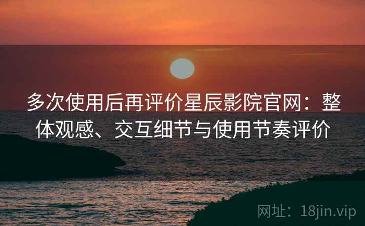 多次使用后再评价星辰影院官网：整体观感、交互细节与使用节奏评价  第2张