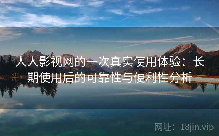 人人影视网的一次真实使用体验:长期使用后的可靠性与便利性分析 第1张 人人影视网的一次真实使用体验:长期使用后的可靠性与便利性分析 第1张