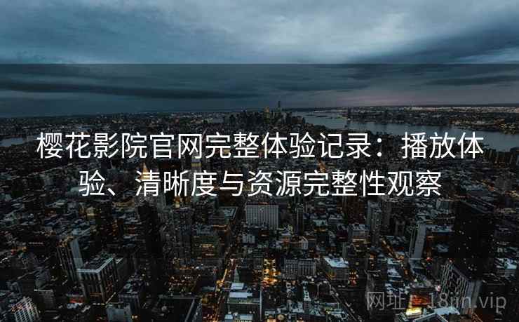 樱花影院官网完整体验记录：播放体验、清晰度与资源完整性观察  第1张