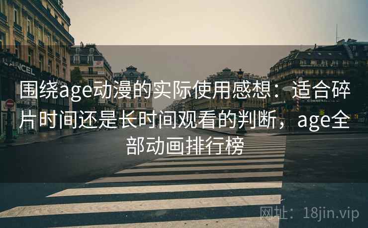 围绕age动漫的实际使用感想：适合碎片时间还是长时间观看的判断，age全部动画排行榜  第1张
