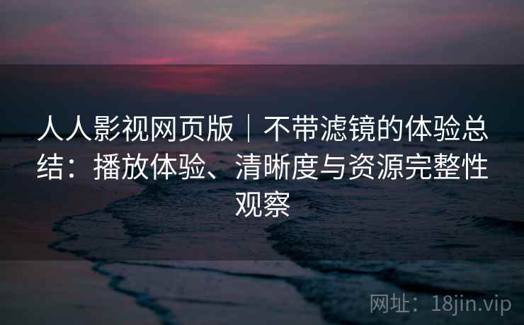 人人影视网页版｜不带滤镜的体验总结：播放体验、清晰度与资源完整性观察  第2张
