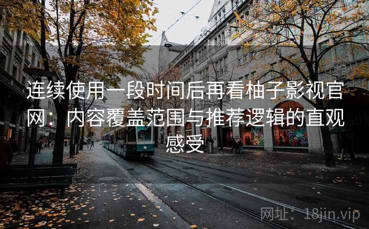 连续使用一段时间后再看柚子影视官网：内容覆盖范围与推荐逻辑的直观感受  第1张