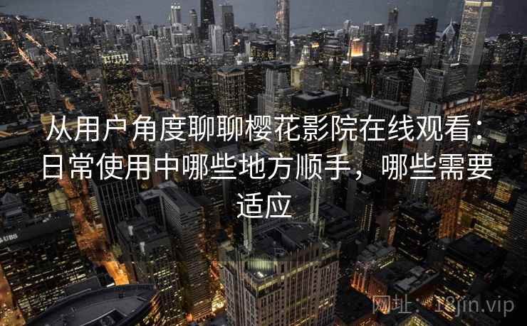 从用户角度聊聊樱花影院在线观看：日常使用中哪些地方顺手，哪些需要适应  第1张