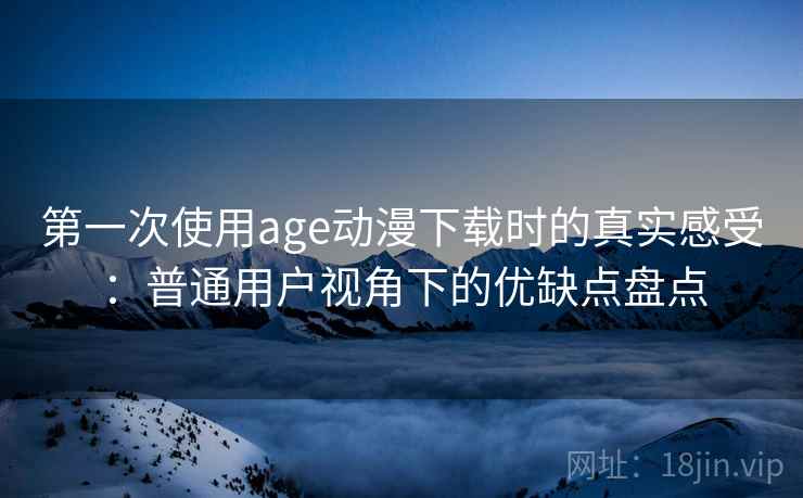 第一次使用age动漫下载时的真实感受：普通用户视角下的优缺点盘点  第2张