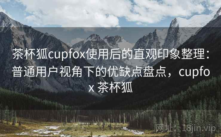 茶杯狐cupfox使用后的直观印象整理：普通用户视角下的优缺点盘点，cupfox 茶杯狐  第1张