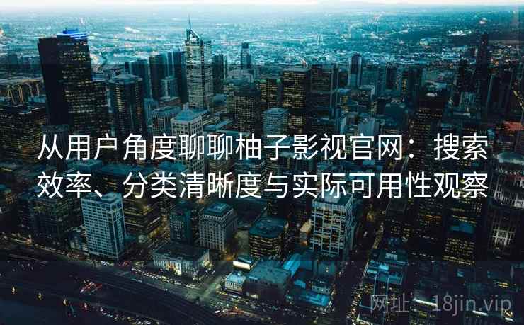 从用户角度聊聊柚子影视官网:搜索效率、分类清晰度与实际可用性观察 第1张 从用户角度聊聊柚子影视官网:搜索效率、分类清晰度与实际可用性观察 第1张