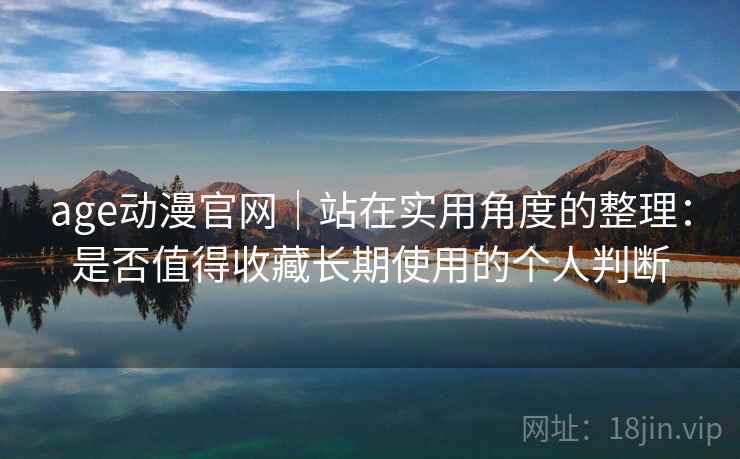 age动漫官网｜站在实用角度的整理：是否值得收藏长期使用的个人判断  第2张