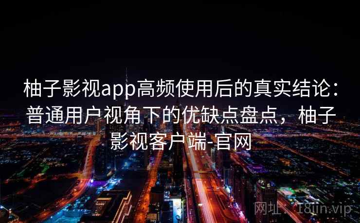 柚子影视app高频使用后的真实结论：普通用户视角下的优缺点盘点，柚子影视客户端-官网  第1张