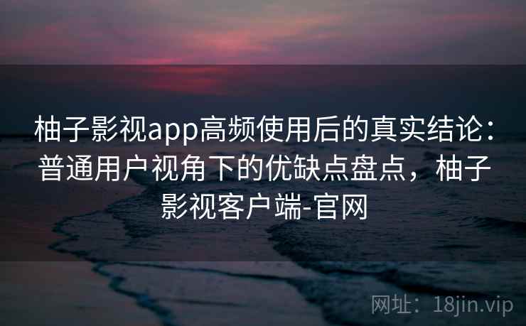 柚子影视app高频使用后的真实结论：普通用户视角下的优缺点盘点，柚子影视客户端-官网  第2张