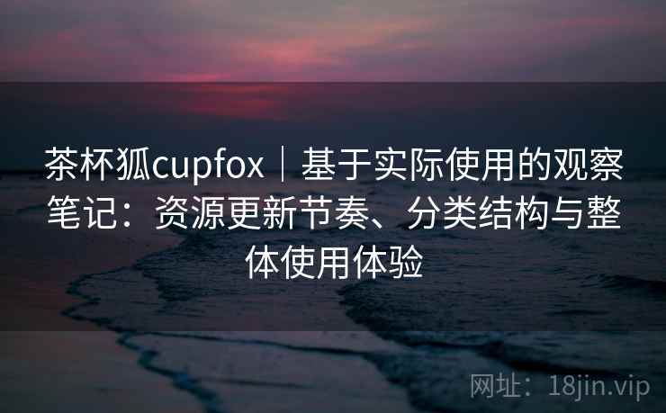 茶杯狐cupfox｜基于实际使用的观察笔记：资源更新节奏、分类结构与整体使用体验  第2张
