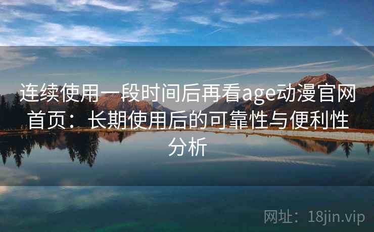 连续使用一段时间后再看age动漫官网首页：长期使用后的可靠性与便利性分析  第1张