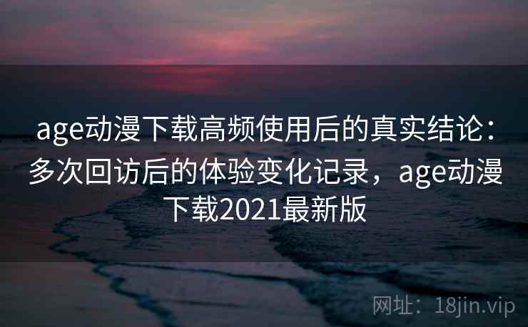 age动漫下载高频使用后的真实结论：多次回访后的体验变化记录，age动漫下载2021最新版  第2张