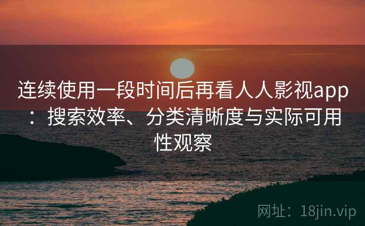 连续使用一段时间后再看人人影视app：搜索效率、分类清晰度与实际可用性观察  第2张