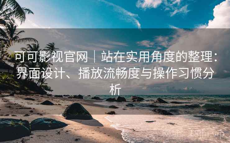 可可影视官网｜站在实用角度的整理：界面设计、播放流畅度与操作习惯分析  第1张