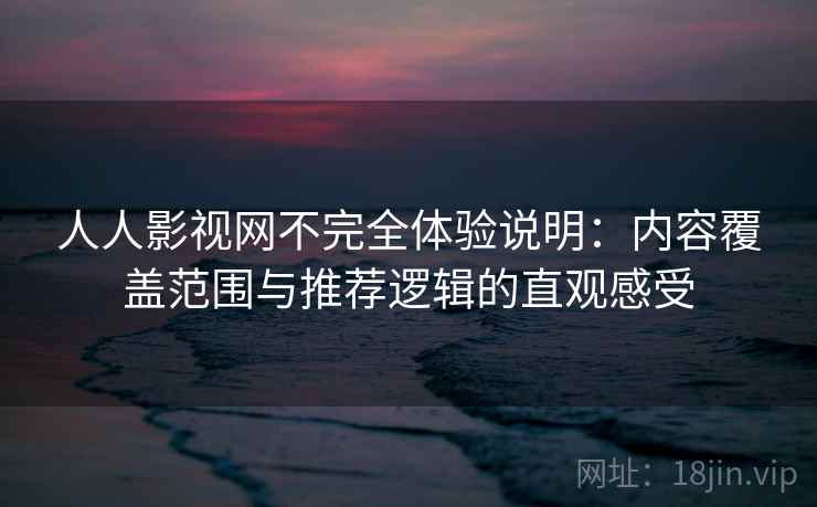 人人影视网不完全体验说明：内容覆盖范围与推荐逻辑的直观感受  第1张