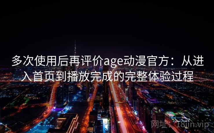 多次使用后再评价age动漫官方：从进入首页到播放完成的完整体验过程  第1张