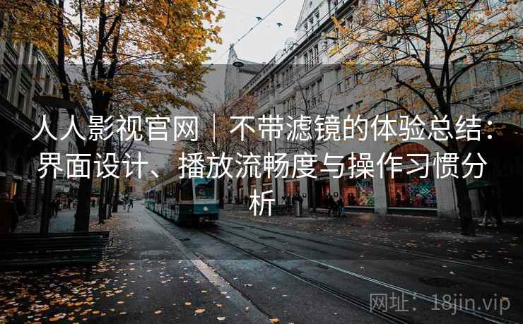 人人影视官网｜不带滤镜的体验总结：界面设计、播放流畅度与操作习惯分析  第1张