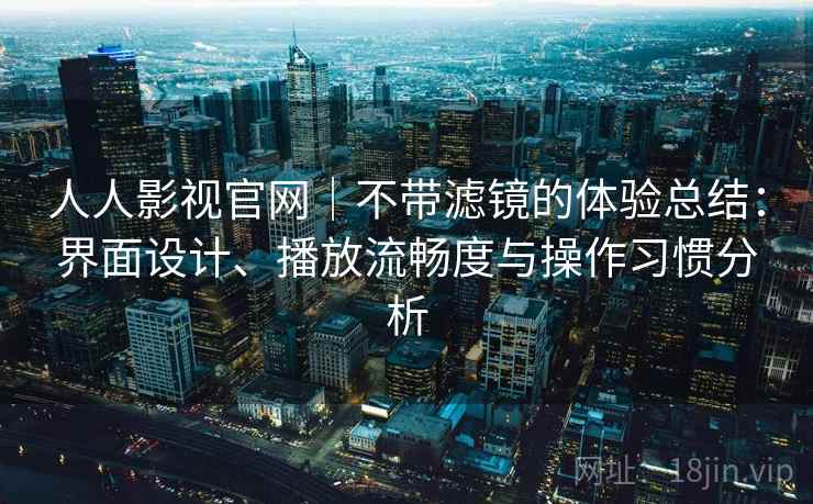人人影视官网｜不带滤镜的体验总结：界面设计、播放流畅度与操作习惯分析  第2张
