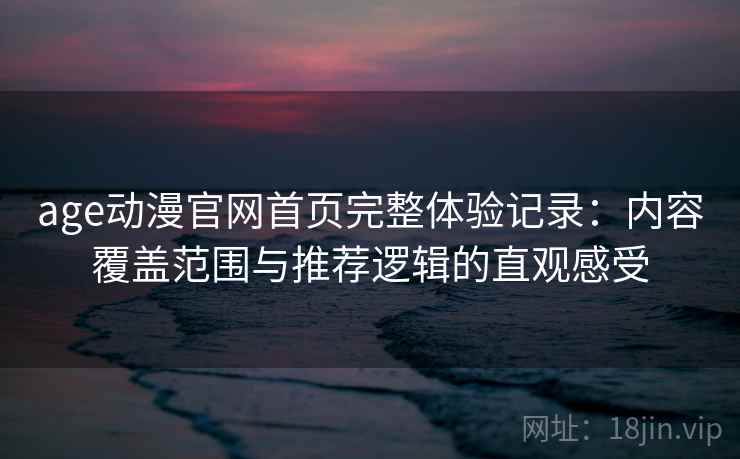 age动漫官网首页完整体验记录:内容覆盖范围与推荐逻辑的直观感受 第1张 age动漫官网首页完整体验记录:内容覆盖范围与推荐逻辑的直观感受 第1张