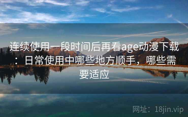 连续使用一段时间后再看age动漫下载:日常使用中哪些地方顺手,哪些需要适应 第2张 连续使用一段时间后再看age动漫下载:日常使用中哪些地方顺手,哪些需要适应 第2张