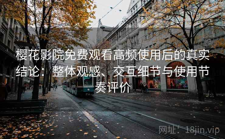 樱花影院免费观看高频使用后的真实结论:整体观感、交互细节与使用节奏评价 第1张 樱花影院免费观看高频使用后的真实结论:整体观感、交互细节与使用节奏评价 第1张