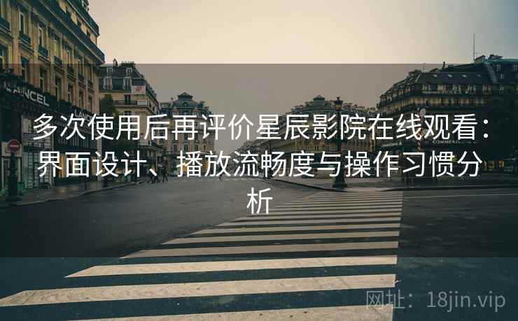 多次使用后再评价星辰影院在线观看：界面设计、播放流畅度与操作习惯分析  第2张