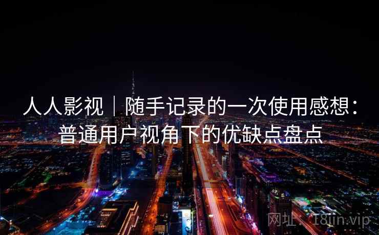 人人影视｜随手记录的一次使用感想：普通用户视角下的优缺点盘点  第1张