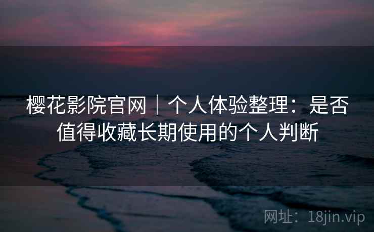 樱花影院官网｜个人体验整理：是否值得收藏长期使用的个人判断  第1张