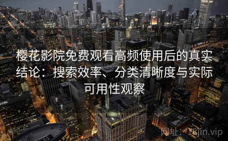 樱花影院免费观看高频使用后的真实结论：搜索效率、分类清晰度与实际可用性观察  第1张