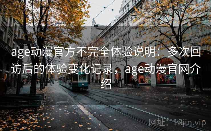 age动漫官方不完全体验说明:多次回访后的体验变化记录,age动漫官网介绍 第2张 age动漫官方不完全体验说明:多次回访后的体验变化记录,age动漫官网介绍 第2张