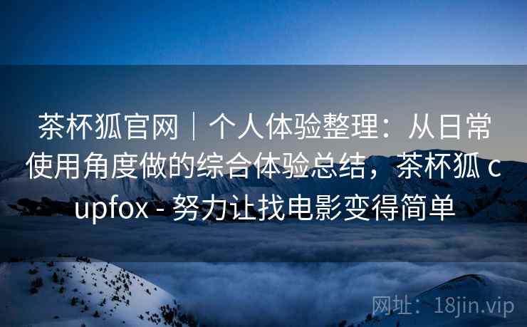 茶杯狐官网｜个人体验整理：从日常使用角度做的综合体验总结，茶杯狐 cupfox - 努力让找电影变得简单  第2张