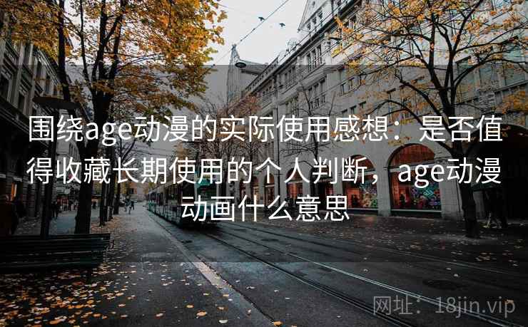 围绕age动漫的实际使用感想：是否值得收藏长期使用的个人判断，age动漫动画什么意思  第2张
