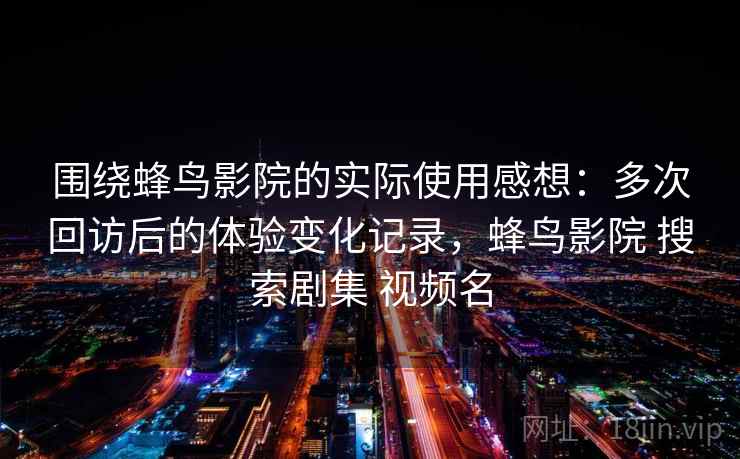 围绕蜂鸟影院的实际使用感想：多次回访后的体验变化记录，蜂鸟影院 搜索剧集 视频名  第2张