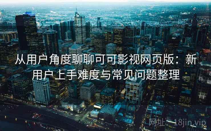 从用户角度聊聊可可影视网页版：新用户上手难度与常见问题整理  第2张
