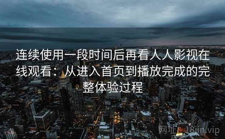 连续使用一段时间后再看人人影视在线观看:从进入首页到播放完成的完整体验过程 第1张 连续使用一段时间后再看人人影视在线观看:从进入首页到播放完成的完整体验过程 第1张