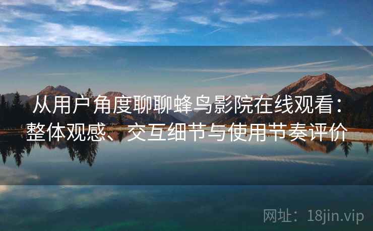 从用户角度聊聊蜂鸟影院在线观看：整体观感、交互细节与使用节奏评价  第1张