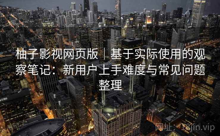 柚子影视网页版|基于实际使用的观察笔记:新用户上手难度与常见问题整理 第2张 柚子影视网页版|基于实际使用的观察笔记:新用户上手难度与常见问题整理 第2张