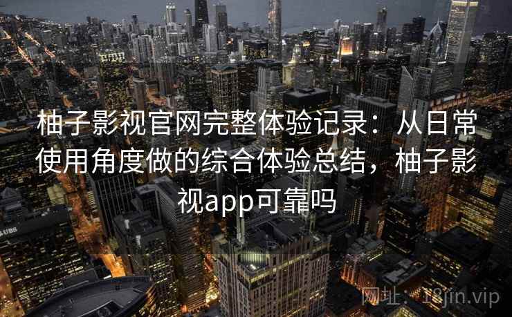 柚子影视官网完整体验记录：从日常使用角度做的综合体验总结，柚子影视app可靠吗  第2张