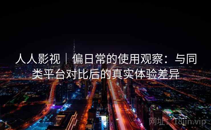 人人影视|偏日常的使用观察:与同类平台对比后的真实体验差异 第2张 人人影视|偏日常的使用观察:与同类平台对比后的真实体验差异 第2张