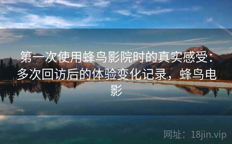 第一次使用蜂鸟影院时的真实感受：多次回访后的体验变化记录，蜂鸟电影  第1张