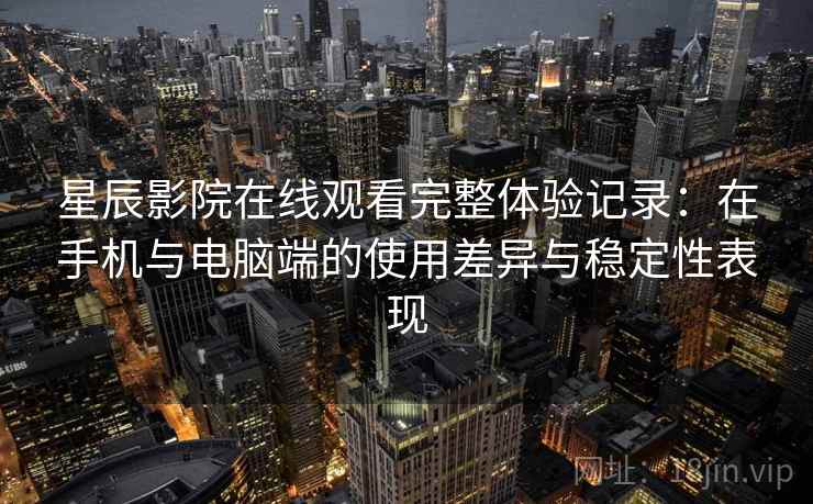 星辰影院在线观看完整体验记录：在手机与电脑端的使用差异与稳定性表现  第2张