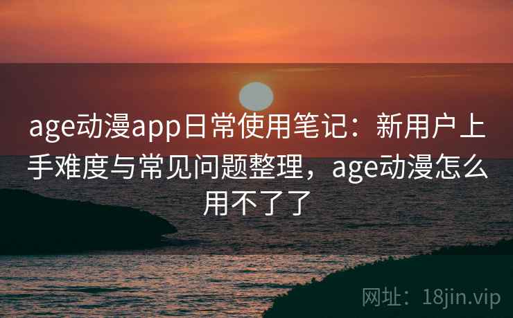 age动漫app日常使用笔记：新用户上手难度与常见问题整理，age动漫怎么用不了了  第2张