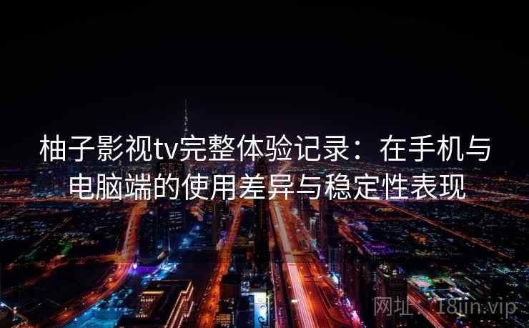 柚子影视tv完整体验记录:在手机与电脑端的使用差异与稳定性表现 第2张 柚子影视tv完整体验记录:在手机与电脑端的使用差异与稳定性表现 第2张