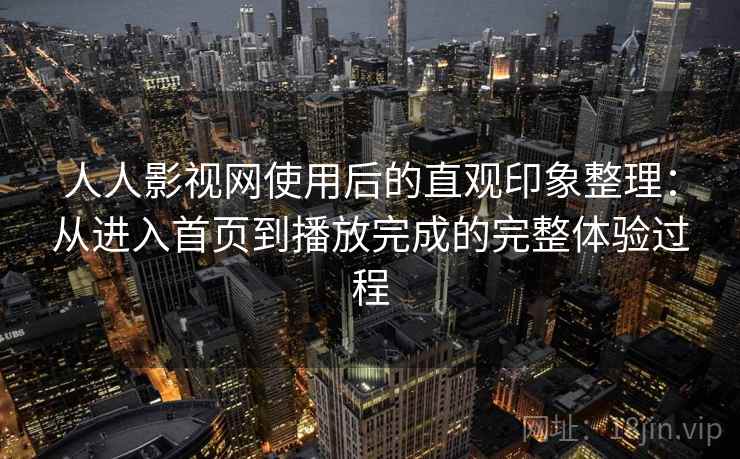 人人影视网使用后的直观印象整理：从进入首页到播放完成的完整体验过程  第2张