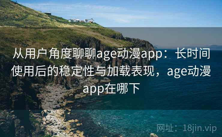 从用户角度聊聊age动漫app:长时间使用后的稳定性与加载表现,age动漫app在哪下 第1张 从用户角度聊聊age动漫app:长时间使用后的稳定性与加载表现,age动漫app在哪下 第1张