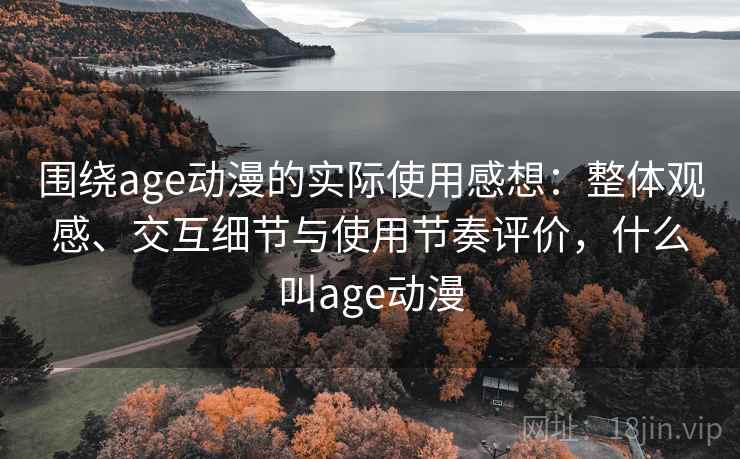 围绕age动漫的实际使用感想：整体观感、交互细节与使用节奏评价，什么叫age动漫  第2张