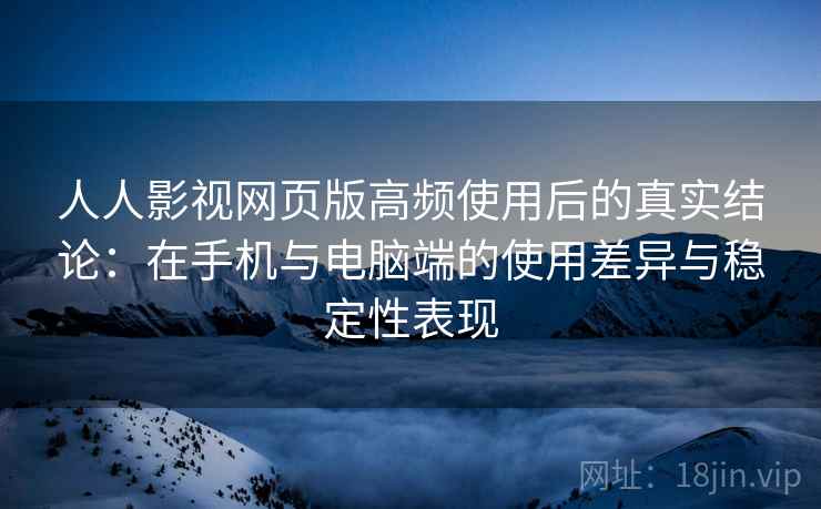人人影视网页版高频使用后的真实结论：在手机与电脑端的使用差异与稳定性表现  第2张