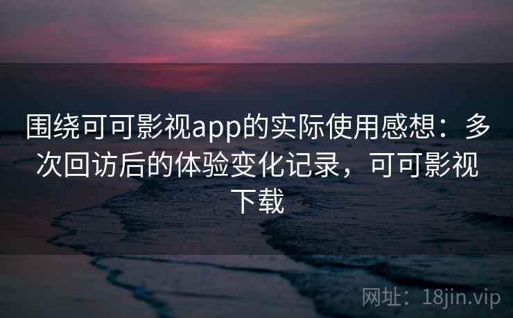 围绕可可影视app的实际使用感想：多次回访后的体验变化记录，可可影视下载  第2张