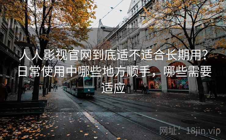 人人影视官网到底适不适合长期用？日常使用中哪些地方顺手，哪些需要适应  第1张