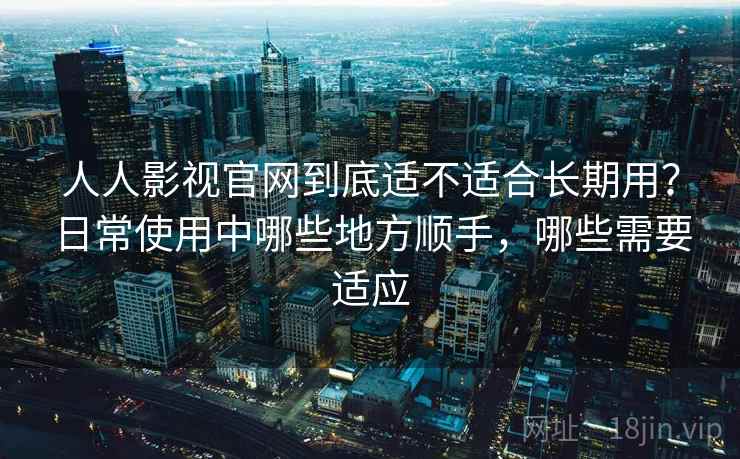 人人影视官网到底适不适合长期用？日常使用中哪些地方顺手，哪些需要适应  第2张